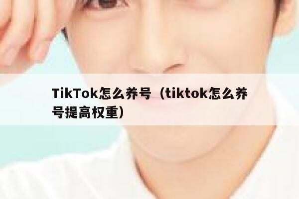 TikTok怎么养号（tiktok怎么养号提高权重） 第1张