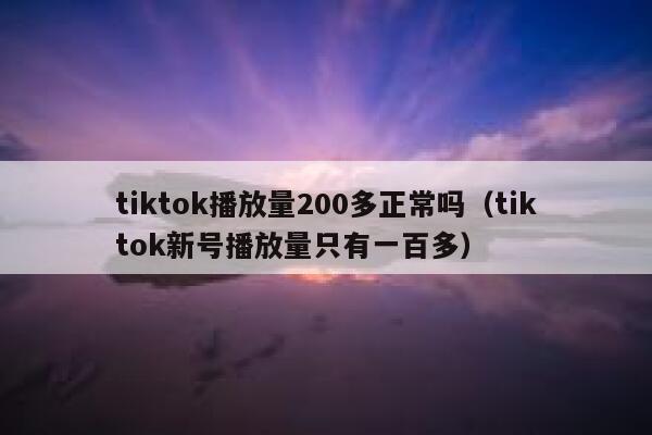 tiktok播放量200多正常吗（tiktok新号播放量只有一百多） 第1张