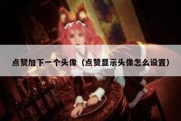 点赞加下一个头像（点赞显示头像怎么设置） 第1张