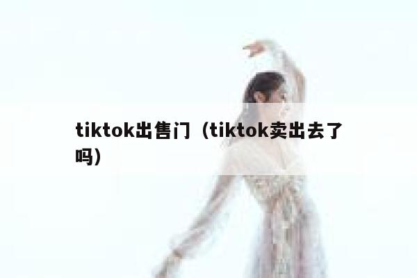 tiktok出售门（tiktok卖出去了吗） 第1张