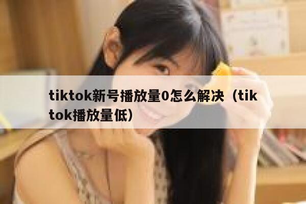 tiktok新号播放量0怎么解决（tiktok播放量低） 第1张