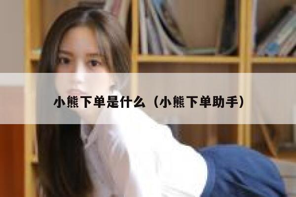 小熊下单是什么（小熊下单助手） 第1张