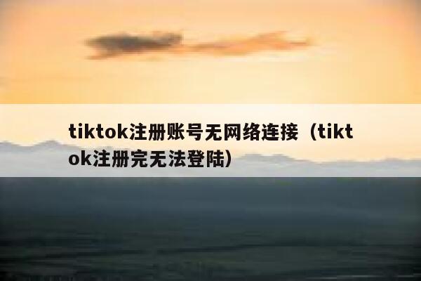 tiktok注册账号无网络连接（tiktok注册完无法登陆） 第1张