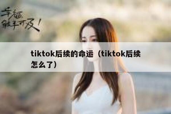 tiktok后续的命运（tiktok后续怎么了） 第1张