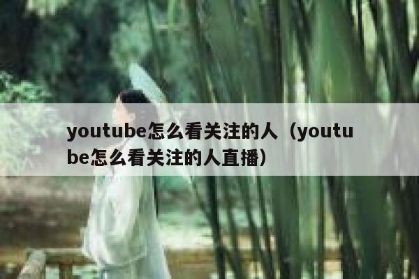 youtube怎么看关注的人（youtube怎么看关注的人直播） 第1张