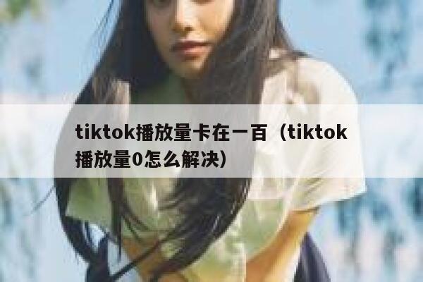 tiktok播放量卡在一百（tiktok播放量0怎么解决） 第1张