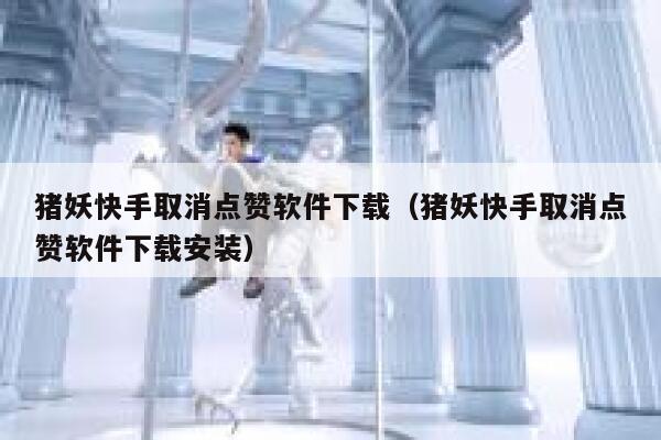 猪妖快手取消点赞软件下载（猪妖快手取消点赞软件下载安装） 第1张