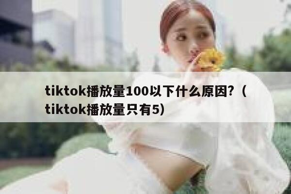 tiktok播放量100以下什么原因?（tiktok播放量只有5） 第1张