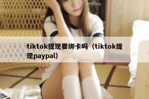 tiktok提现要绑卡吗（tiktok提现paypal） 第1张
