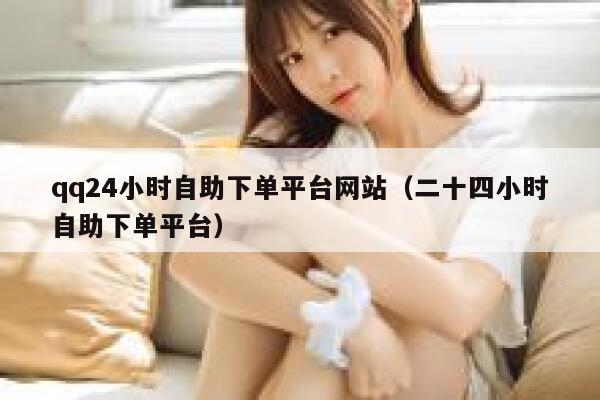 qq24小时自助下单平台网站（二十四小时自助下单平台） 第1张