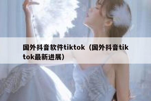 国外抖音软件tiktok（国外抖音tiktok最新进展） 第1张