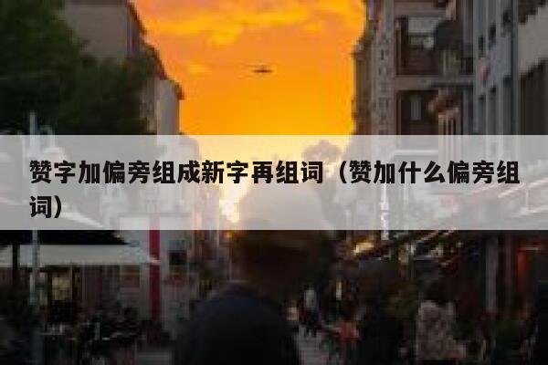 赞字加偏旁组成新字再组词（赞加什么偏旁组词） 第1张