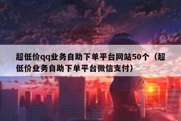 超低价qq业务自助下单平台网站50个（超低价业务自助下单平台微信支付） 第1张