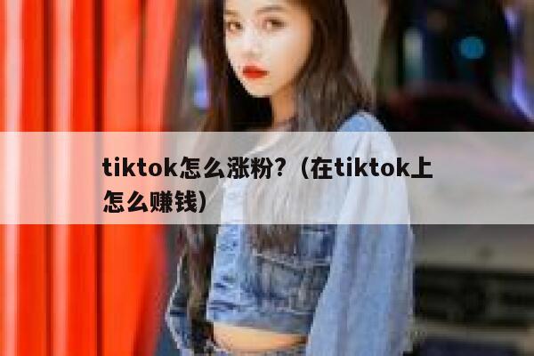 tiktok怎么涨粉?（在tiktok上怎么赚钱） 第1张