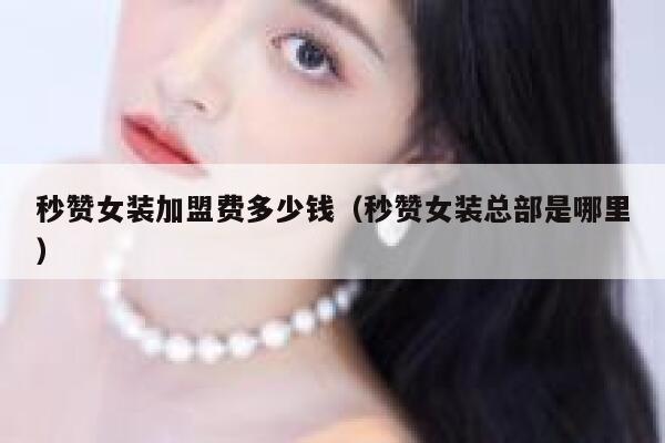 秒赞女装加盟费多少钱（秒赞女装总部是哪里） 第1张