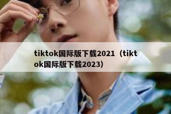 tiktok国际版下载2021（tiktok国际版下载2023） 第1张