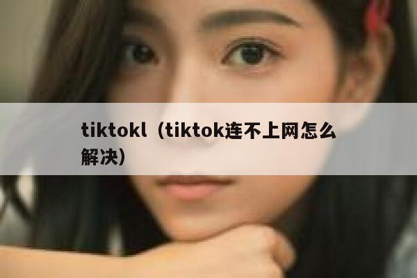 tiktokl（tiktok连不上网怎么解决） 第1张