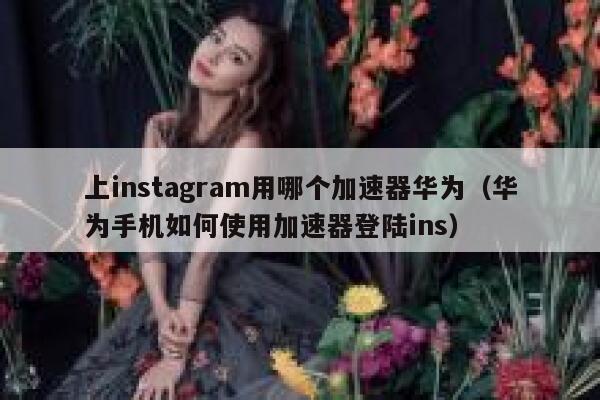 上instagram用哪个加速器华为（华为手机如何使用加速器登陆ins） 第1张