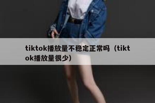 tiktok播放量不稳定正常吗（tiktok播放量很少） 第1张