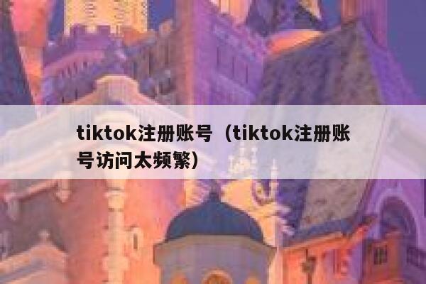 tiktok注册账号（tiktok注册账号访问太频繁） 第1张