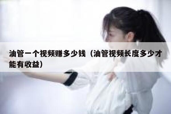 油管一个视频赚多少钱（油管视频长度多少才能有收益） 第1张