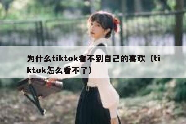 为什么tiktok看不到自己的喜欢（tiktok怎么看不了） 第1张