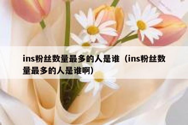 ins粉丝数量最多的人是谁（ins粉丝数量最多的人是谁啊） 第1张