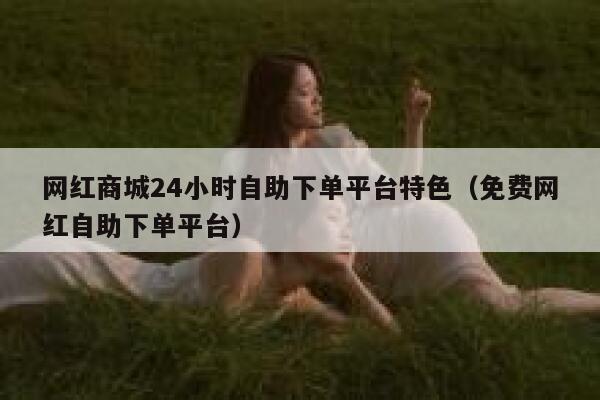 网红商城24小时自助下单平台特色（免费网红自助下单平台） 第1张