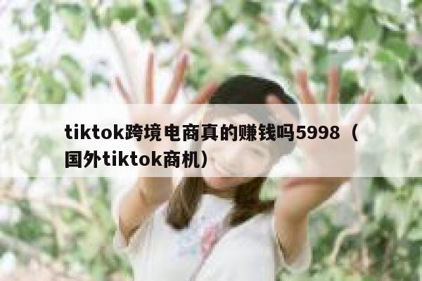 tiktok跨境电商真的赚钱吗5998（国外tiktok商机） 第1张