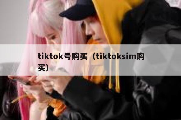 tiktok号购买（tiktoksim购买） 第1张
