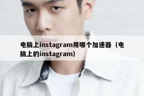 电脑上instagram用哪个加速器（电脑上的instagram） 第1张