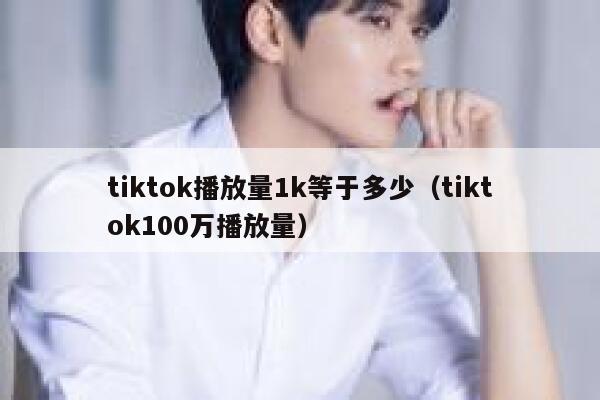 tiktok播放量1k等于多少（tiktok100万播放量） 第1张