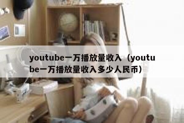 youtube一万播放量收入（youtube一万播放量收入多少人民币） 第1张