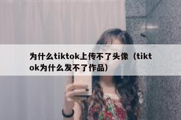 为什么tiktok上传不了头像（tiktok为什么发不了作品） 第1张