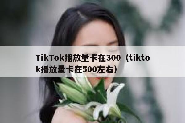 TikTok播放量卡在300（tiktok播放量卡在500左右） 第1张