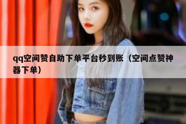 qq空间赞自助下单平台秒到账（空间点赞神器下单） 第1张