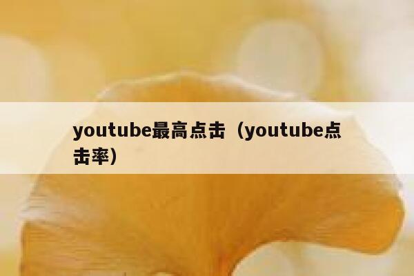 youtube最高点击（youtube点击率） 第1张