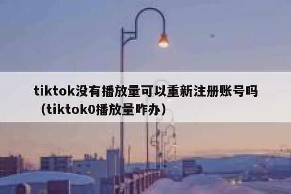 tiktok没有播放量可以重新注册账号吗（tiktok0播放量咋办） 第1张
