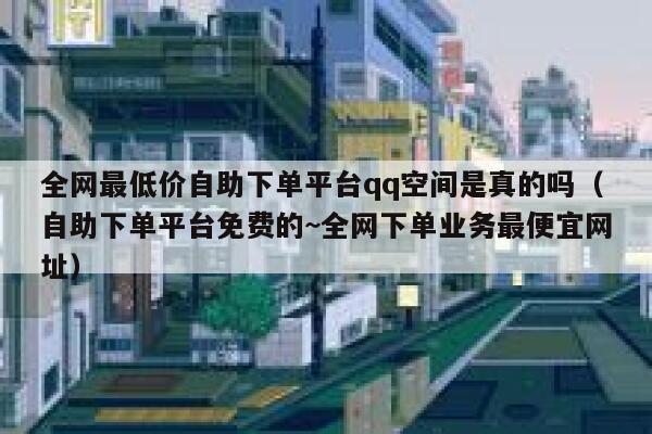 全网最低价自助下单平台qq空间是真的吗（自助下单平台免费的~全网下单业务最便宜网址） 第1张