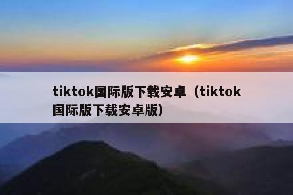 tiktok国际版下载安卓（tiktok国际版下载安卓版） 第1张