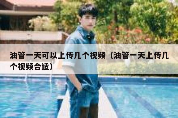 油管一天可以上传几个视频（油管一天上传几个视频合适） 第1张