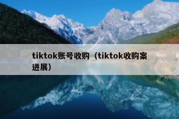 tiktok账号收购（tiktok收购案进展） 第1张