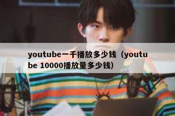 youtube一千播放多少钱（youtube 10000播放量多少钱） 第1张
