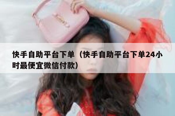 快手自助平台下单（快手自助平台下单24小时最便宜微信付款） 第1张