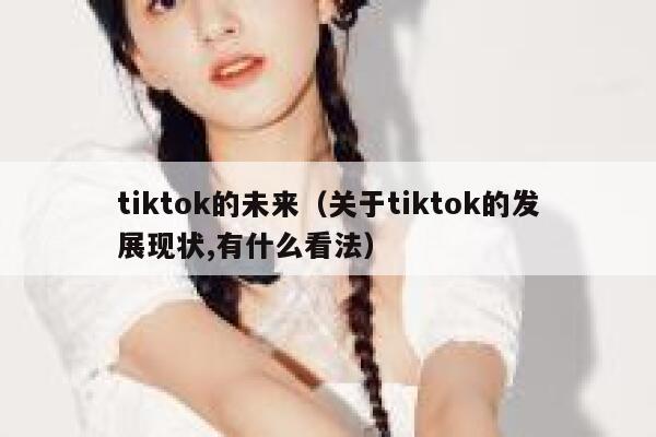 tiktok的未来（关于tiktok的发展现状,有什么看法） 第1张