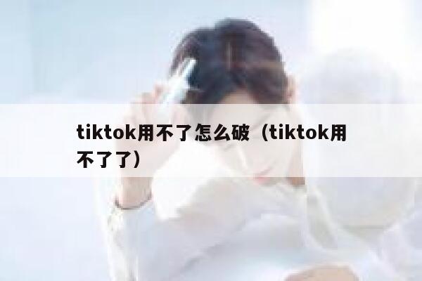 tiktok用不了怎么破（tiktok用不了了） 第1张