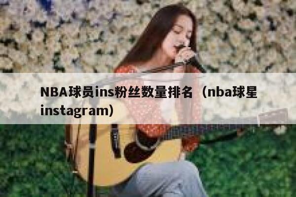 NBA球员ins粉丝数量排名（nba球星instagram） 第1张