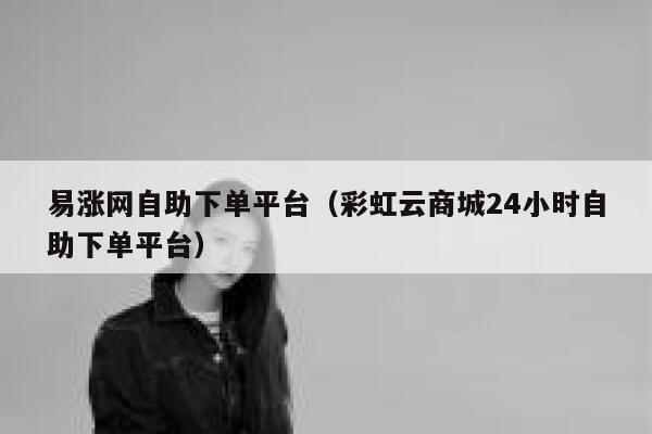 易涨网自助下单平台（彩虹云商城24小时自助下单平台） 第1张