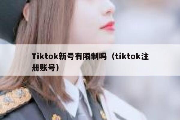 Tiktok新号有限制吗（tiktok注册账号） 第1张