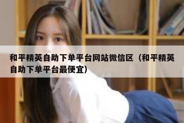 和平精英自助下单平台网站微信区（和平精英自助下单平台最便宜） 第1张